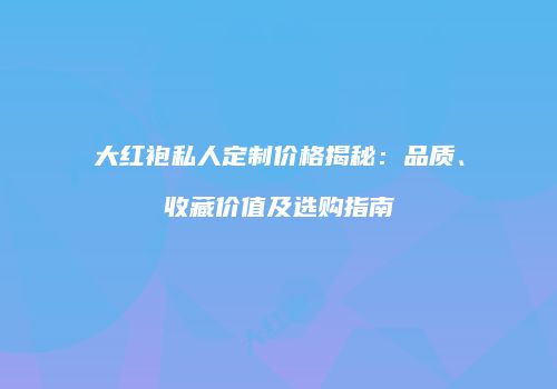 大红袍私人定制价格揭秘：品质、收藏价值及选购指南