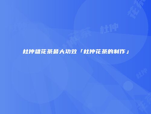 杜仲雄花茶最大功效「杜仲花茶的制作」