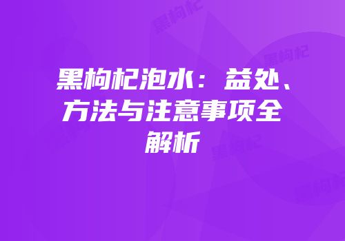 黑枸杞泡水：益处、方法与注意事项全解析