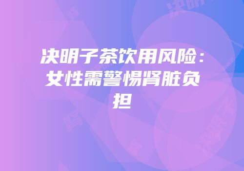 决明子茶饮用风险：女性需警惕肾脏负担