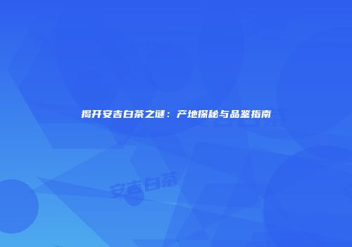 揭开安吉白茶之谜：产地探秘与品鉴指南