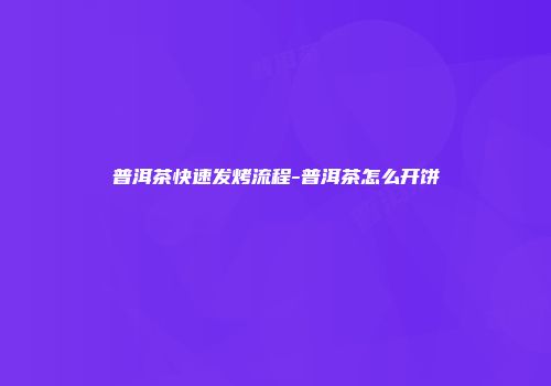 普洱茶快速发烤流程-普洱茶怎么开饼