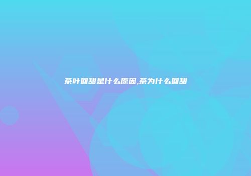 茶叶回甜是什么原因,茶为什么回甜