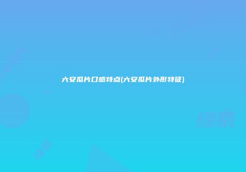 六安瓜片口感特点(六安瓜片外形特征)