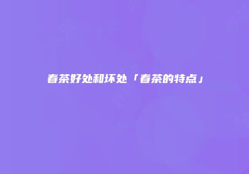 春茶好处和坏处「春茶的特点」