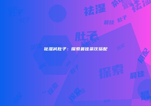 祛湿减肚子：探索最佳茶饮搭配