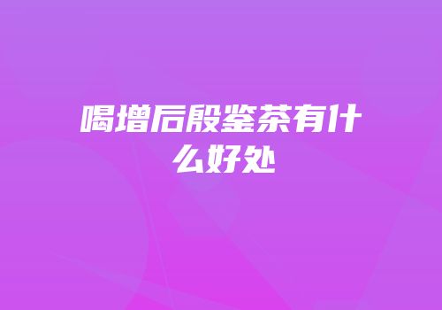 喝增后殷鉴茶有什么好处