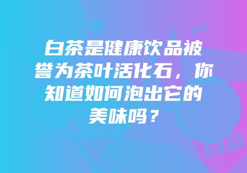 白茶是健康饮品被誉为茶叶活化石，你知道如何泡出它的美味吗？