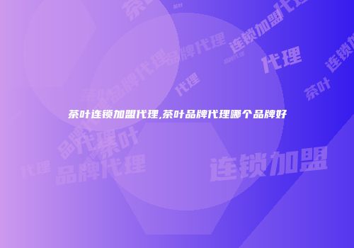 茶叶连锁加盟代理,茶叶品牌代理哪个品牌好