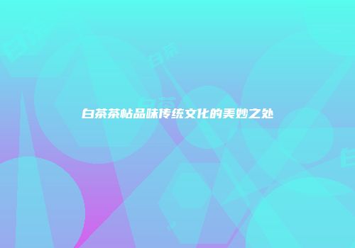 白茶茶帖品味传统文化的美妙之处