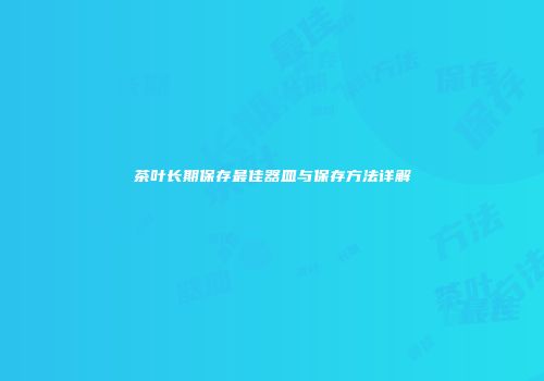 茶叶长期保存最佳器皿与保存方法详解