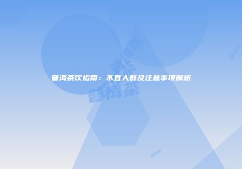 普洱茶饮指南：不宜人群及注意事项解析