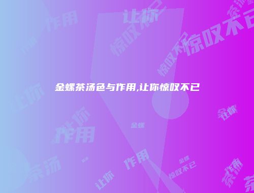 金螺茶汤色与作用,让你惊叹不已