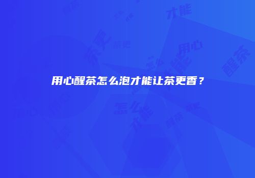 用心醒茶怎么泡才能让茶更香？