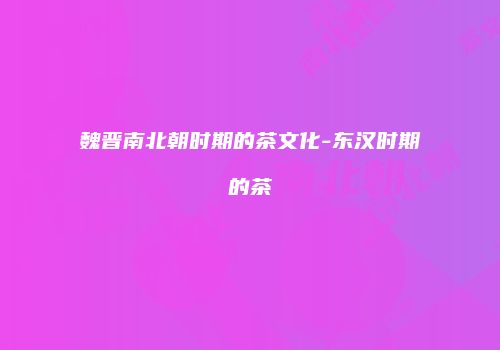 魏晋南北朝时期的茶文化-东汉时期的茶