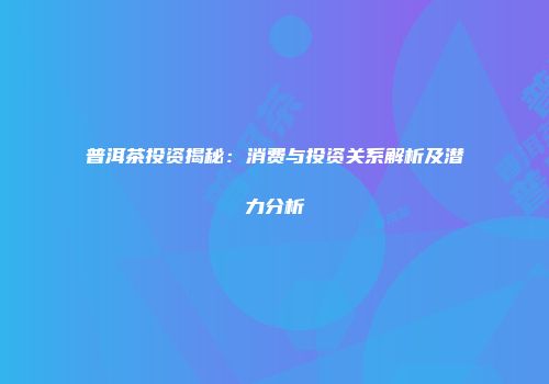 普洱茶投资揭秘：消费与投资关系解析及潜力分析