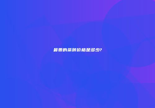 最贵的茶砖价格是多少?