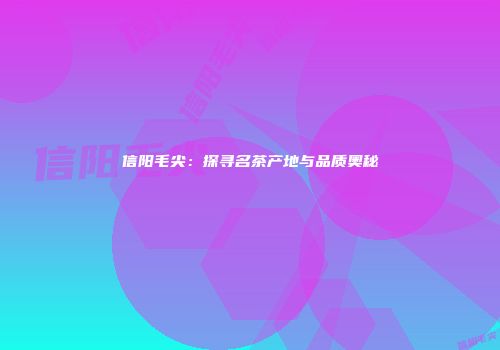 信阳毛尖：探寻名茶产地与品质奥秘