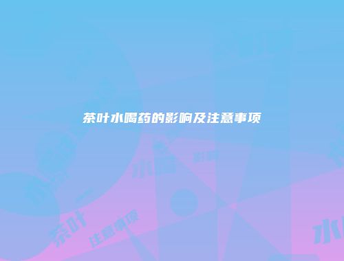 茶叶水喝药的影响及注意事项