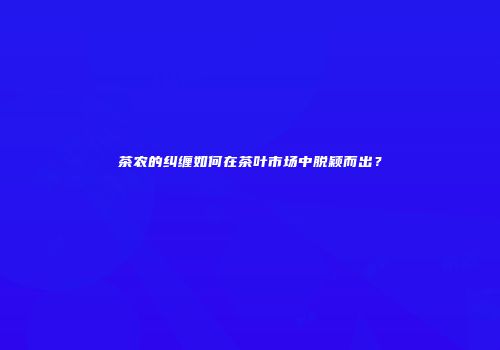 茶农的纠缠如何在茶叶市场中脱颖而出？