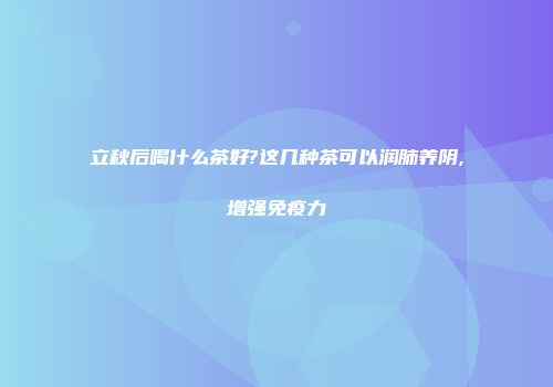 立秋后喝什么茶好?这几种茶可以润肺养阴,增强免疫力