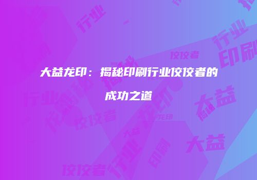 大益龙印：揭秘印刷行业佼佼者的成功之道