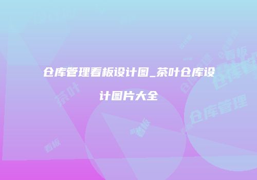 仓库管理看板设计图_茶叶仓库设计图片大全