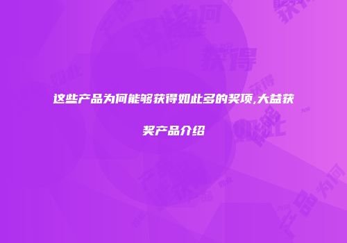 这些产品为何能够获得如此多的奖项,大益获奖产品介绍