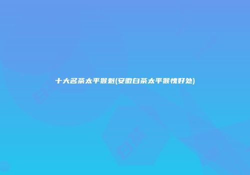 十大名茶太平猴魁(安徽白茶太平猴愧好处)