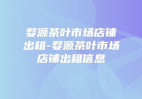 婺源茶叶市场店铺出租-婺源茶叶市场店铺出租信息