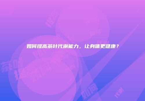 如何提高茶叶代谢能力，让身体更健康？
