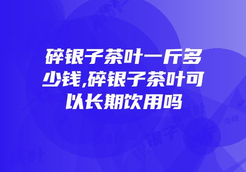 碎银子茶叶一斤多少钱,碎银子茶叶可以长期饮用吗