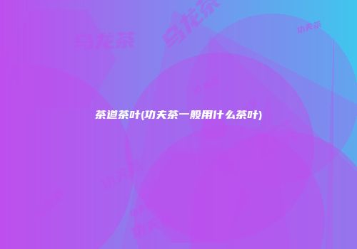 茶道茶叶(功夫茶一般用什么茶叶)