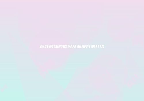 茶叶酸味的成因及解决方法介绍