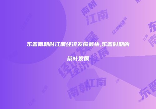 东晋南朝时江南经济发展最快,东晋时期的茶叶发展