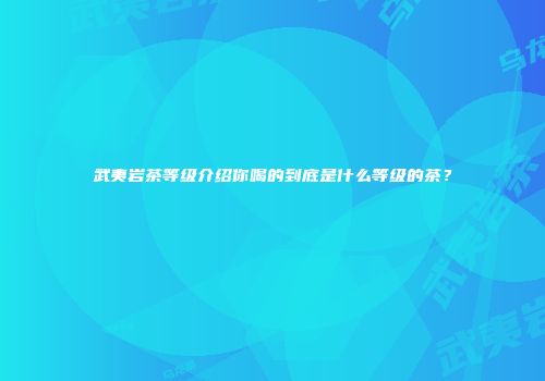 武夷岩茶等级介绍你喝的到底是什么等级的茶？