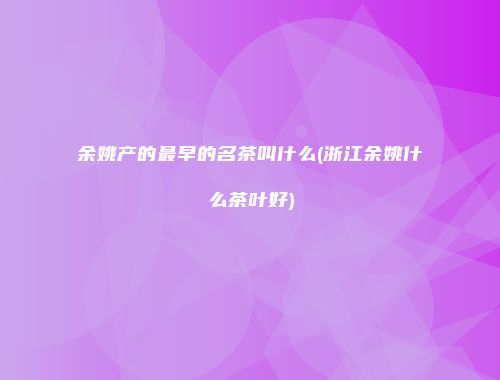 余姚产的最早的名茶叫什么(浙江余姚什么茶叶好)