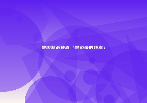 景迈熟茶特点「景迈茶的特点」