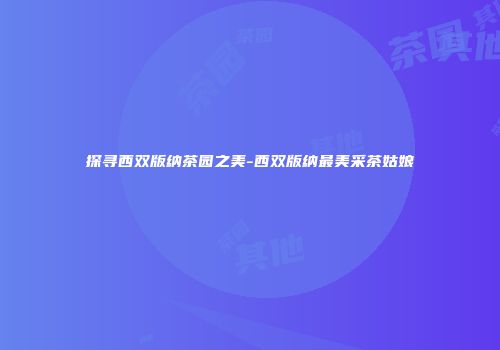 探寻西双版纳茶园之美-西双版纳最美采茶姑娘