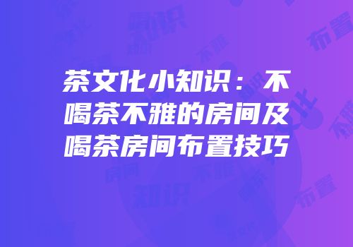 茶文化小知识：不喝茶不雅的房间及喝茶房间布置技巧