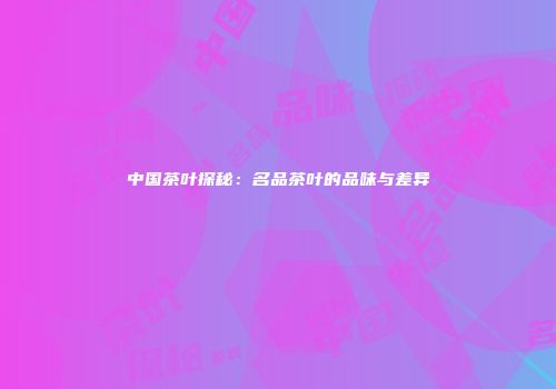 中国茶叶探秘：名品茶叶的品味与差异