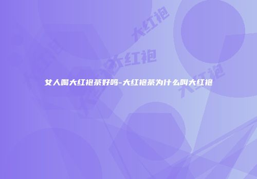 女人喝大红袍茶好吗-大红袍茶为什么叫大红袍