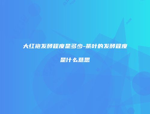 大红袍发酵程度是多少-茶叶的发酵程度是什么意思