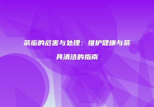 茶垢的危害与处理：维护健康与茶具清洁的指南