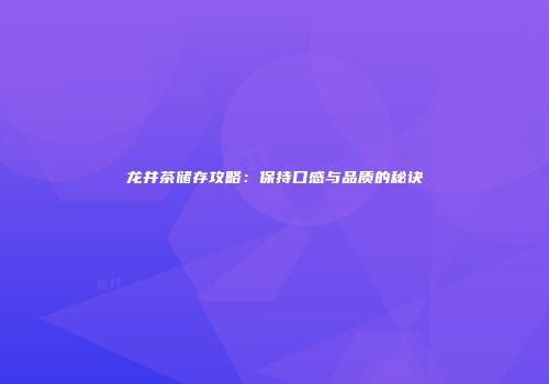 龙井茶储存攻略：保持口感与品质的秘诀