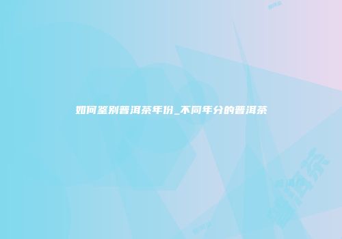 如何鉴别普洱茶年份_不同年分的普洱茶