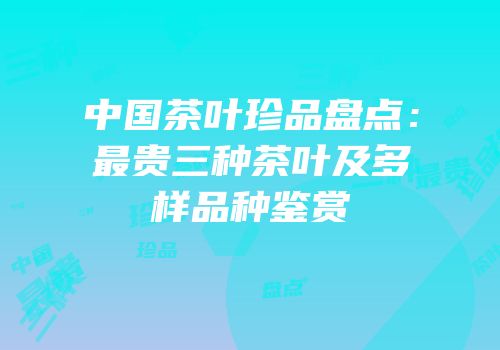 中国茶叶珍品盘点：最贵三种茶叶及多样品种鉴赏