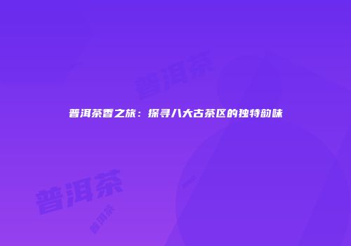 普洱茶香之旅：探寻八大古茶区的独特韵味