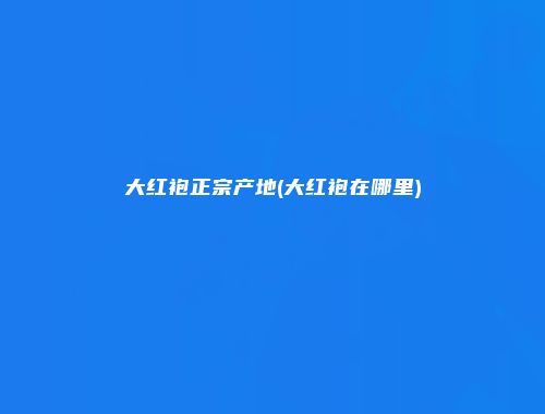 大红袍正宗产地(大红袍在哪里)