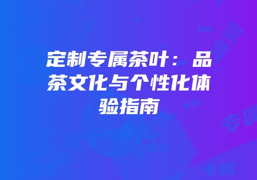 定制专属茶叶：品茶文化与个性化体验指南
